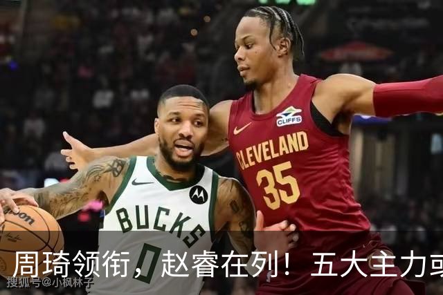周琦领衔，赵睿在列！五大主力或驰援男篮，CBA得分王令人惋惜